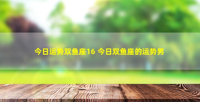 今日运势双鱼座16 今日双鱼座的运势男